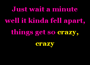 J ust wait a minute
well it kinda fell apart,
things get so crazy,

crazy