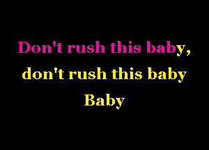 Don't rush this baby,
don't rush this baby

Baby