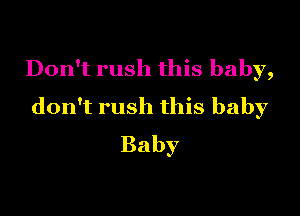 Don't rush this baby,
don't rush this baby

Baby