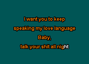 lwant you to keep
speaking my love language
Baby.

talk your shit all night