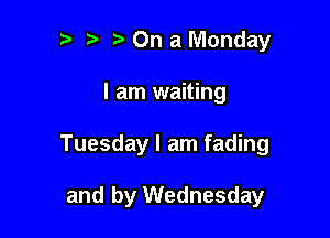 '5 On a Monday

I am waiting

Tuesday I am fading

and by Wednesday