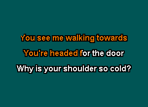 You see me walking towards

You're headed for the door

Why is your shoulder so cold?