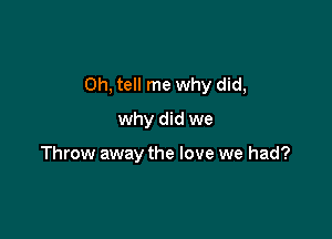 0h, tell me why did,

why did we

Throw away the love we had?