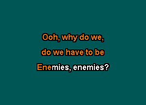 Ooh, why do we,

do we have to be

Enemies, enemies?