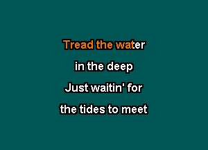 Tread the water

in the deep

Just waitin' for

the tides to meet