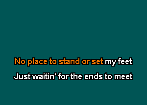 No place to stand or set my feet

Just waitin' for the ends to meet