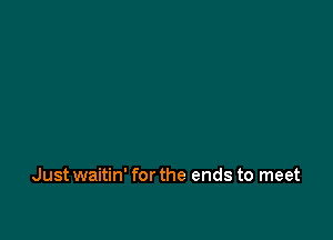 Just waitin' for the ends to meet