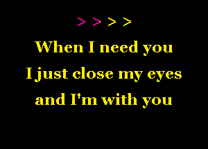 )

When I need you

Ijust close my eyes

and I'm with you