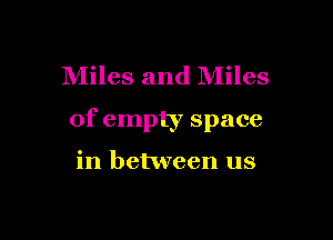 Miles and Miles

of empty space

in between us