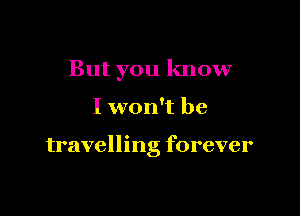 But you know

I won't be

travelling forever