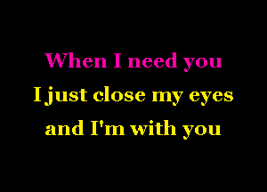 When I need you

Ijust close my eyes

and I'm with you