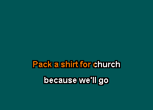 Pack a shirt for church

because we'll go