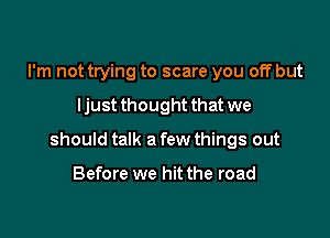 I'm not trying to scare you off but

ljust thought that we

should talk a few things out

Before we hit the road