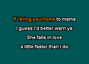 lfl bring you home to mama

I guess I'd better warn ya
She falls in love

a little faster than I do