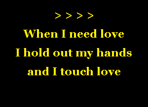 When I need love
Iln d(nuInyhands

and I touch love

g