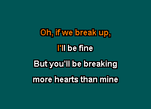 0h, ifwe break up,
I'll be f'me

But you'll be breaking

more hearts than mine
