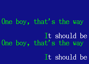 One boy, that s the way

It should be
One boy, that s the way

It should be