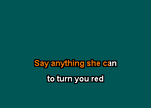 Say anything she can

to turn you red