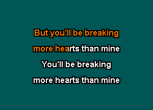 Butyou'll be breaking

more hearts than mine
You'll be breaking

more hearts than mine