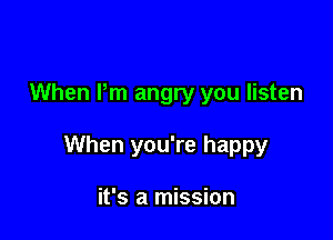 When Pm angry you listen

When you're happy

it's a mission