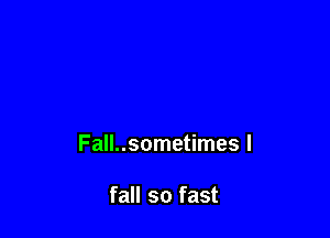 Fall..sometimes I

fall so fast