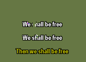 Wm nall be free

We sHall be free

Then we shall be free