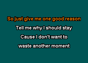 Sojust give me one good reason

Tell me whyl should stay
Cause I don't want to

waste another moment