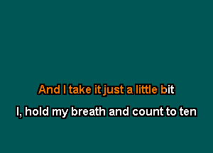 And I take itjust a little bit

I, hold my breath and count to ten