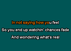 In not saying how you feel

So you end up watchin' chances fade

And wondering what's real