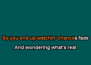 So you end up watchin' chances fade

And wondering what's real