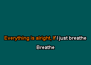 Everything is alright, lfljust breathe
Breathe