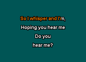 So I whisper and I'm,

Hoping you hear me
Do you

hear me?