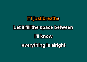 lfljust breathe
Let it full the space between

I'll know

everything is alright