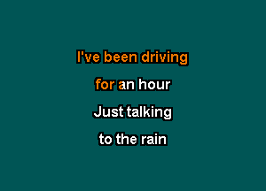 I've been driving

for an hour
Just talking

to the rain