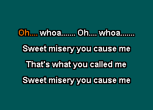 Oh.... whoa ....... 0h.... whoa .......
Sweet misery you cause me

That's what you called me

Sweet misery you cause me