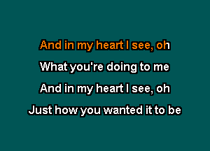 And in my heartl see, oh

What you're doing to me

And in my heart I see, oh

Just how you wanted it to be