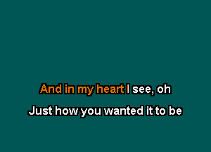 And in my heart I see, oh

Just how you wanted it to be