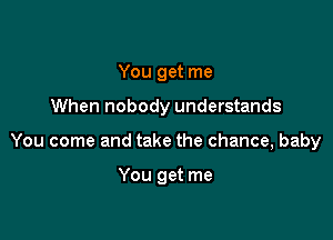 You get me

When nobody understands

You come and take the chance, baby

You get me