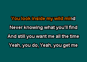 You look inside my wild mind
Never knowing what you'll fund

And still you want me all the time

Yeah, you do. Yeah, you get me