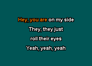 Hey, you are on my side

They, theyjust
roll their eyes

Yeah, yeah, yeah