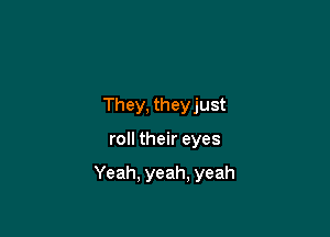 They, theyjust

roll their eyes

Yeah. yeah, yeah