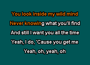 You look inside my wild mind
Never knowing what you'll fund
And still I want you all the time

Yeah, I do, 'Cause you get me

Yeah, oh, yeah, oh I