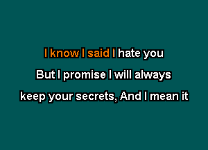 I know I said I hate you

But I promise I will always

keep your secrets, And I mean it
