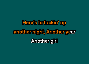 Here's to fuckin' up

another night, Another year

Another girl