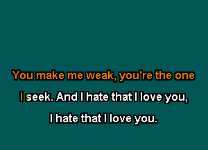 You make me weak, you're the one

lseek. And I hate thatl love you,
I hate that I love you.