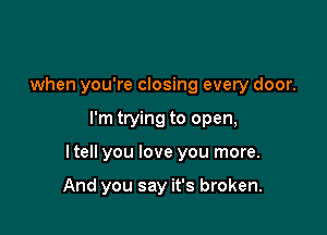 when you're closing every door.
I'm trying to open,

I tell you love you more.

And you say it's broken.