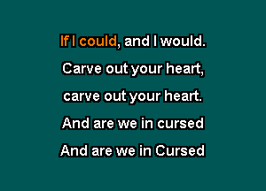 lfl could, and lwould.

Carve out your heart,

carve out your heart.
And are we in cursed

And are we in Cursed