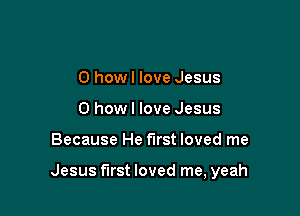 0 howl love Jesus
0 how I love Jesus

Because He first loved me

Jesus first loved me, yeah