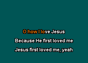0 how I love Jesus

Because He first loved me

Jesus first loved me, yeah