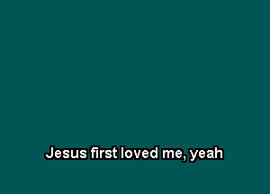 Jesus first loved me, yeah